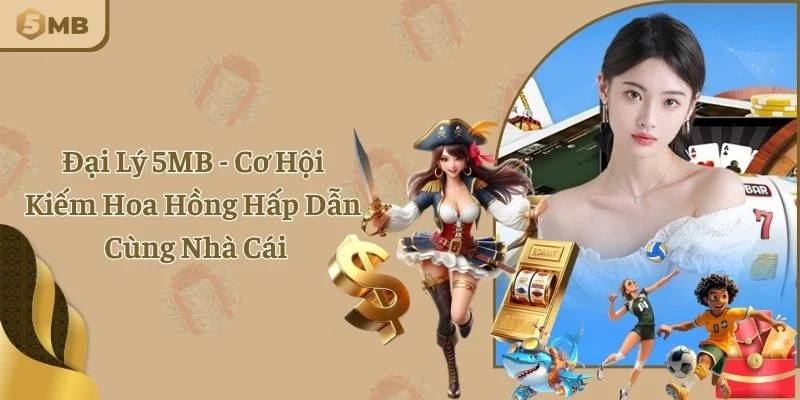 Đại Lý 5MB - Cơ Hội Kiếm Hoa Hồng Hấp Dẫn Cùng Nhà Cái